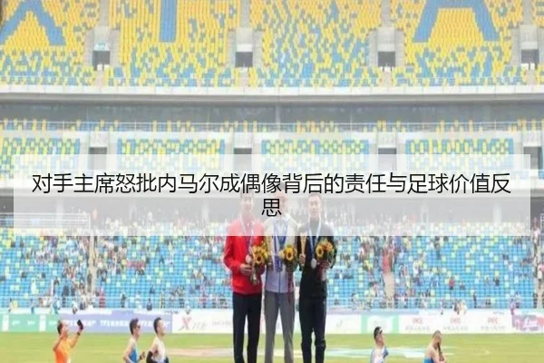 对手主席怒批内马尔成偶像背后的责任与足球价值反思